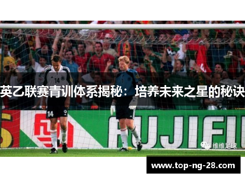 英乙联赛青训体系揭秘：培养未来之星的秘诀