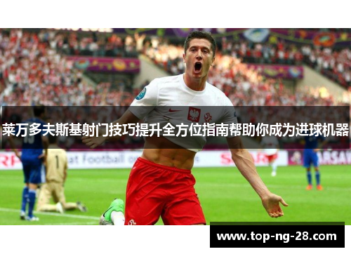 莱万多夫斯基射门技巧提升全方位指南帮助你成为进球机器 莱万多夫斯基射门技巧提升全方位指南帮助你成为进球机器
