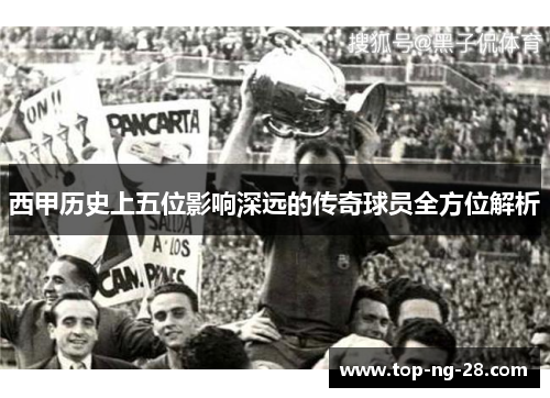 西甲历史上五位影响深远的传奇球员全方位解析 西甲历史上五位影响深远的传奇球员全方位解析