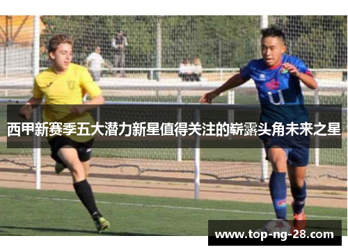 西甲新赛季五大潜力新星值得关注的崭露头角未来之星