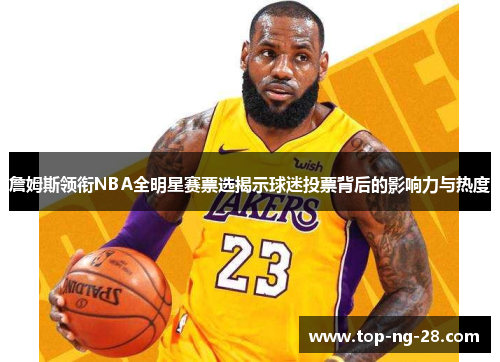 詹姆斯领衔NBA全明星赛票选揭示球迷投票背后的影响力与热度