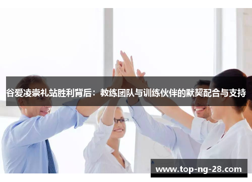 谷爱凌崇礼站胜利背后:教练团队与训练伙伴的默契配合与支持 谷爱凌崇礼站胜利背后:教练团队与训练伙伴的默契配合与支持