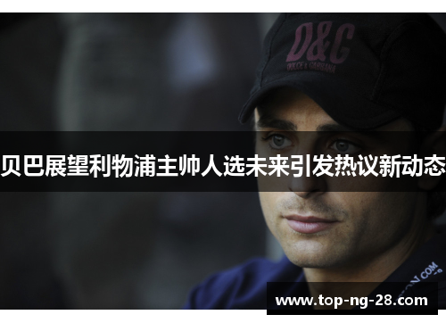 贝巴展望利物浦主帅人选未来引发热议新动态 贝巴展望利物浦主帅人选未来引发热议新动态