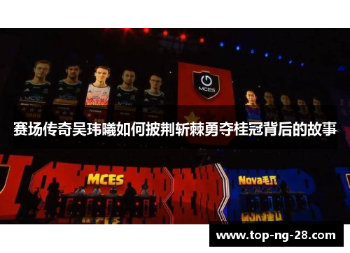 赛场传奇吴玮曦如何披荆斩棘勇夺桂冠背后的故事 赛场传奇吴玮曦如何披荆斩棘勇夺桂冠背后的故事