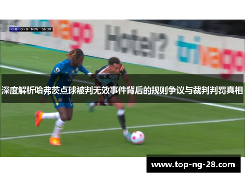 深度解析哈弗茨点球被判无效事件背后的规则争议与裁判判罚真相 深度解析哈弗茨点球被判无效事件背后的规则争议与裁判判罚真相