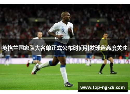 英格兰国家队大名单正式公布时间引发球迷高度关注 英格兰国家队大名单正式公布时间引发球迷高度关注