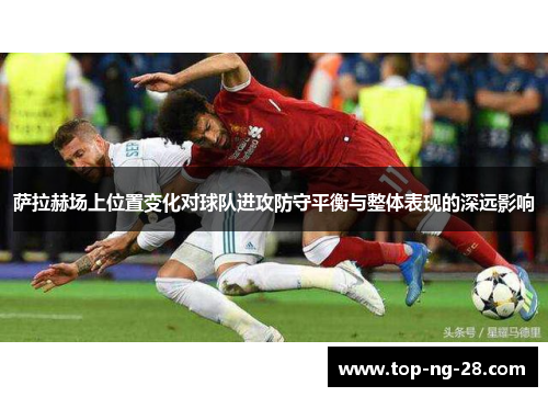 萨拉赫场上位置变化对球队进攻防守平衡与整体表现的深远影响