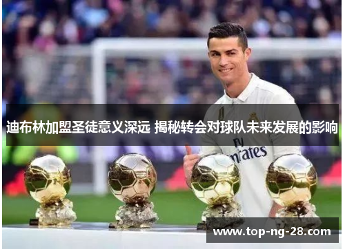 迪布林加盟圣徒意义深远 揭秘转会对球队未来发展的影响