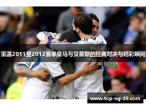 重温2011至2012赛季皇马与贝蒂斯的经典对决与精彩瞬间 重温2011至2012赛季皇马与贝蒂斯的经典对决与精彩瞬间