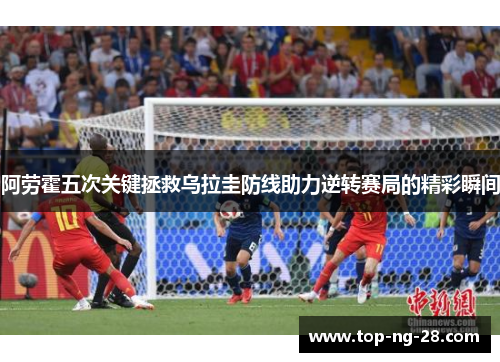 阿劳霍五次关键拯救乌拉圭防线助力逆转赛局的精彩瞬间