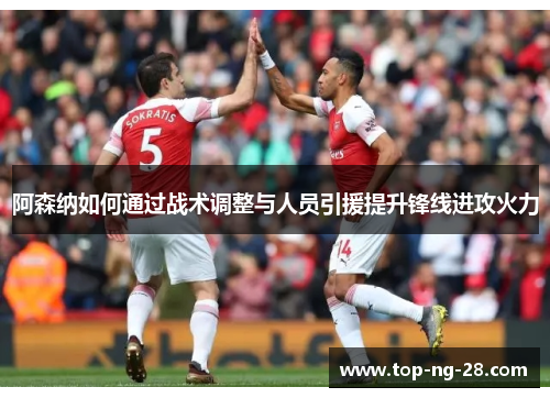 阿森纳如何通过战术调整与人员引援提升锋线进攻火力