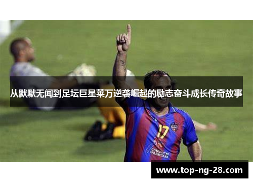 从默默无闻到足坛巨星莱万逆袭崛起的励志奋斗成长传奇故事