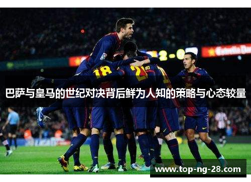 巴萨与皇马的世纪对决背后鲜为人知的策略与心态较量