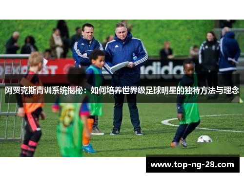 阿贾克斯青训系统揭秘：如何培养世界级足球明星的独特方法与理念