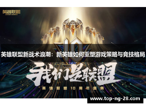 英雄联盟新战术浪潮:新英雄如何重塑游戏策略与竞技格局 英雄联盟新战术浪潮:新英雄如何重塑游戏策略与竞技格局