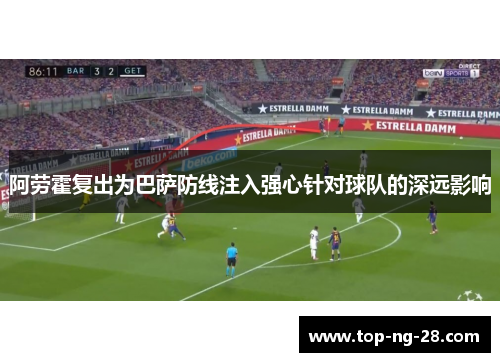 阿劳霍复出为巴萨防线注入强心针对球队的深远影响