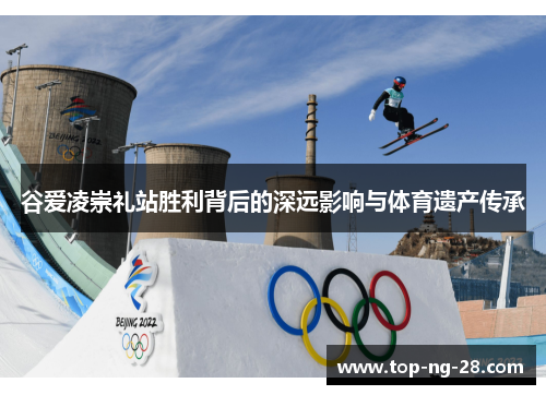 谷爱凌崇礼站胜利背后的深远影响与体育遗产传承 谷爱凌崇礼站胜利背后的深远影响与体育遗产传承
