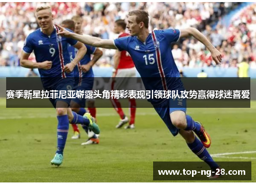 赛季新星拉菲尼亚崭露头角精彩表现引领球队攻势赢得球迷喜爱 赛季新星拉菲尼亚崭露头角精彩表现引领球队攻势赢得球迷喜爱