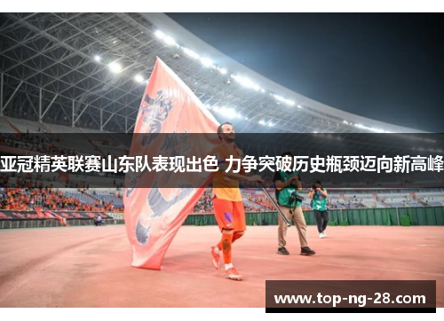 亚冠精英联赛山东队表现出色 力争突破历史瓶颈迈向新高峰
