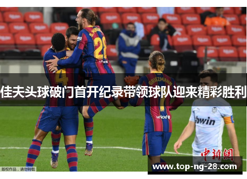 佳夫头球破门首开纪录带领球队迎来精彩胜利 佳夫头球破门首开纪录带领球队迎来精彩胜利