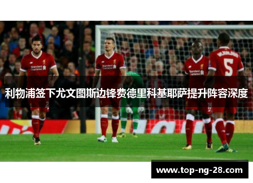 利物浦签下尤文图斯边锋费德里科基耶萨提升阵容深度 利物浦签下尤文图斯边锋费德里科基耶萨提升阵容深度