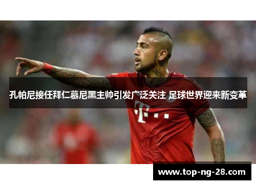 孔帕尼接任拜仁慕尼黑主帅引发广泛关注 足球世界迎来新变革