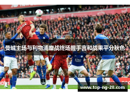 曼城主场与利物浦鏖战终场握手言和战果平分秋色