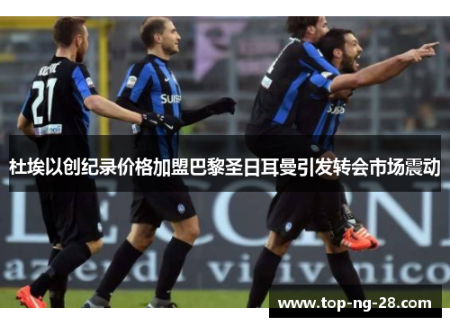 杜埃以创纪录价格加盟巴黎圣日耳曼引发转会市场震动