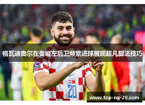 格瓦迪奥尔在曼城左后卫频繁进球展现超凡脚法技巧