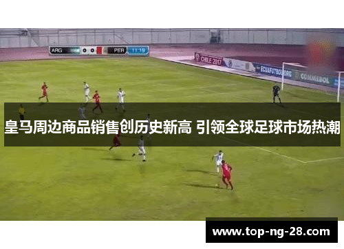 皇马周边商品销售创历史新高 引领全球足球市场热潮