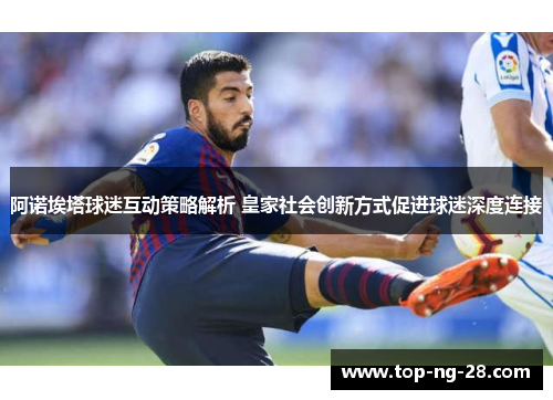 阿诺埃塔球迷互动策略解析 皇家社会创新方式促进球迷深度连接