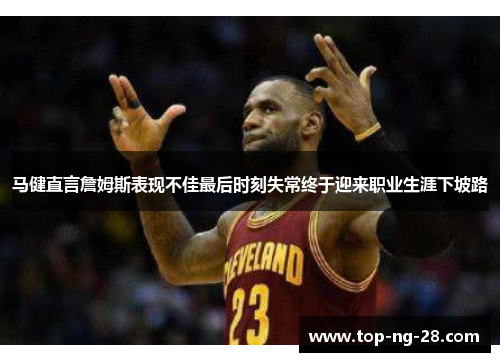 马健直言詹姆斯表现不佳最后时刻失常终于迎来职业生涯下坡路 马健直言詹姆斯表现不佳最后时刻失常终于迎来职业生涯下坡路