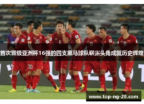 首次晋级亚洲杯16强的四支黑马球队崭露头角成就历史辉煌 首次晋级亚洲杯16强的四支黑马球队崭露头角成就历史辉煌