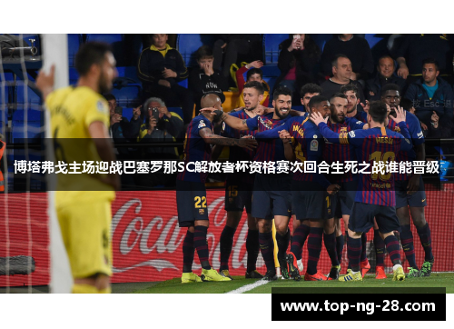 博塔弗戈主场迎战巴塞罗那SC解放者杯资格赛次回合生死之战谁能晋级 博塔弗戈主场迎战巴塞罗那SC解放者杯资格赛次回合生死之战谁能晋级