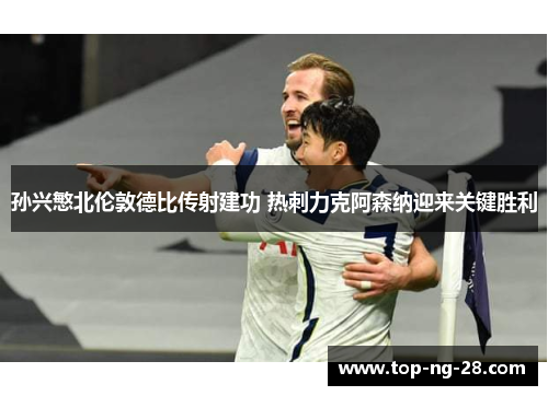 孙兴慜北伦敦德比传射建功 热刺力克阿森纳迎来关键胜利 孙兴慜北伦敦德比传射建功 热刺力克阿森纳迎来关键胜利